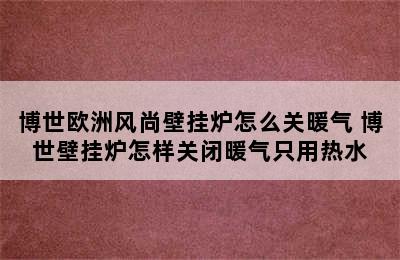 博世欧洲风尚壁挂炉怎么关暖气 博世壁挂炉怎样关闭暖气只用热水